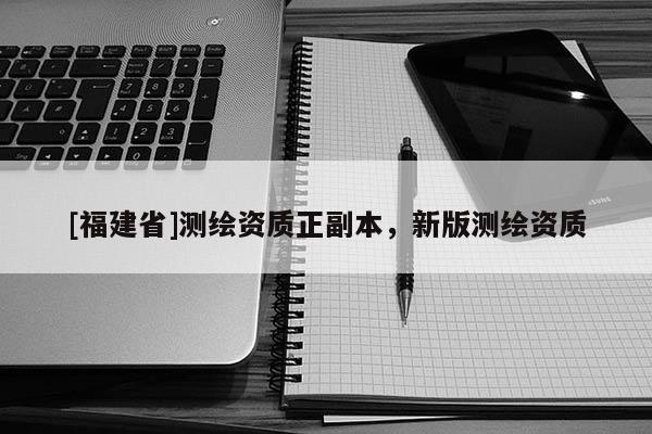 [福建省]測繪資質(zhì)正副本，新版測繪資質(zhì)