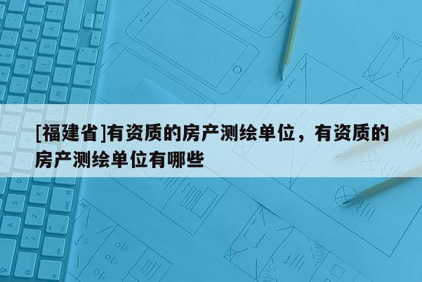 [福建省]有資質(zhì)的房產(chǎn)測繪單位，有資質(zhì)的房產(chǎn)測繪單位有哪些