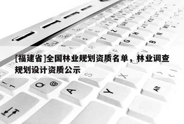 [福建省]全國林業(yè)規(guī)劃資質名單，林業(yè)調查規(guī)劃設計資質公示