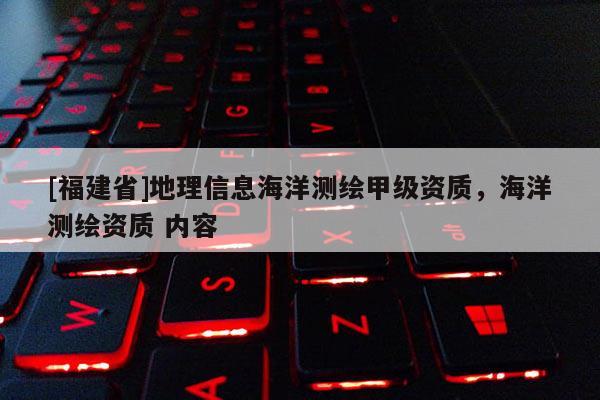 [福建省]地理信息海洋測繪甲級資質，海洋測繪資質 內容