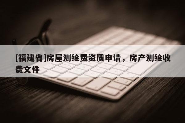 [福建省]房屋測繪費資質(zhì)申請，房產(chǎn)測繪收費文件