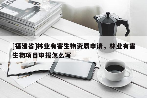 [福建省]林業(yè)有害生物資質(zhì)申請(qǐng)，林業(yè)有害生物項(xiàng)目申報(bào)怎么寫