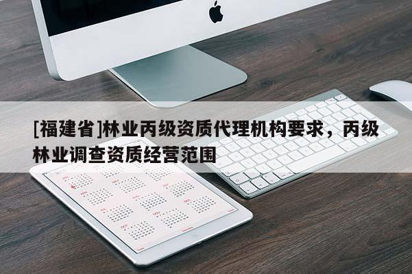 [福建省]林業(yè)丙級(jí)資質(zhì)代理機(jī)構(gòu)要求，丙級(jí)林業(yè)調(diào)查資質(zhì)經(jīng)營(yíng)范圍
