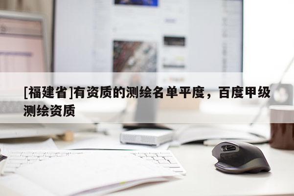 [福建省]有資質(zhì)的測(cè)繪名單平度，百度甲級(jí)測(cè)繪資質(zhì)