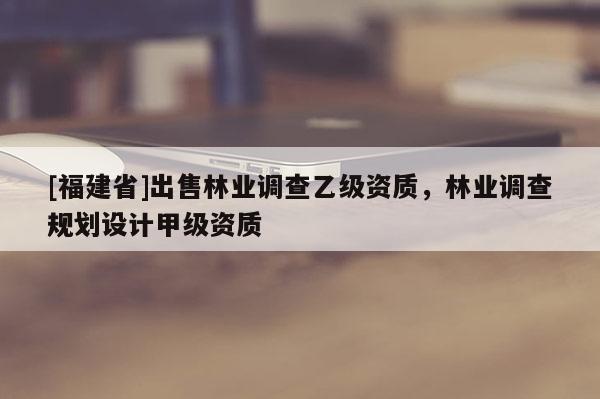 [福建省]出售林業(yè)調(diào)查乙級資質(zhì)，林業(yè)調(diào)查規(guī)劃設(shè)計(jì)甲級資質(zhì)