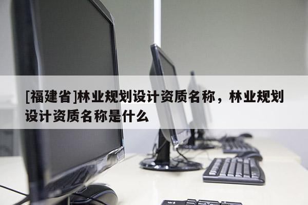 [福建省]林業(yè)規(guī)劃設(shè)計(jì)資質(zhì)名稱，林業(yè)規(guī)劃設(shè)計(jì)資質(zhì)名稱是什么
