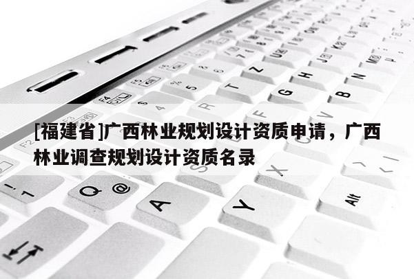 [福建省]廣西林業(yè)規(guī)劃設(shè)計(jì)資質(zhì)申請(qǐng)，廣西林業(yè)調(diào)查規(guī)劃設(shè)計(jì)資質(zhì)名錄