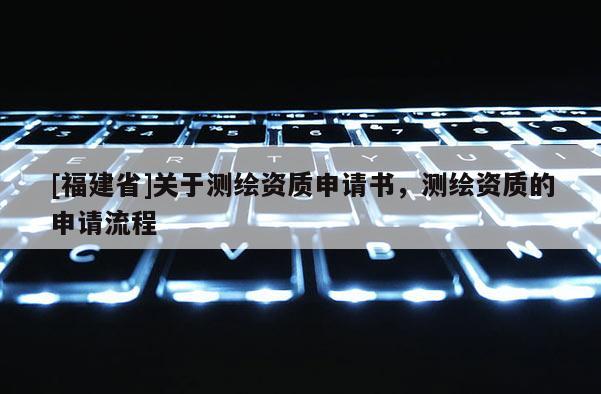 [福建省]關(guān)于測繪資質(zhì)申請書，測繪資質(zhì)的申請流程