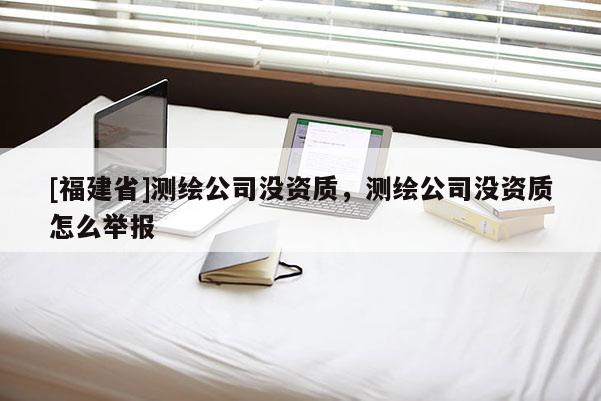 [福建省]測(cè)繪公司沒(méi)資質(zhì)，測(cè)繪公司沒(méi)資質(zhì)怎么舉報(bào)