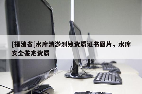 [福建省]水庫清淤測繪資質(zhì)證書圖片，水庫安全鑒定資質(zhì)