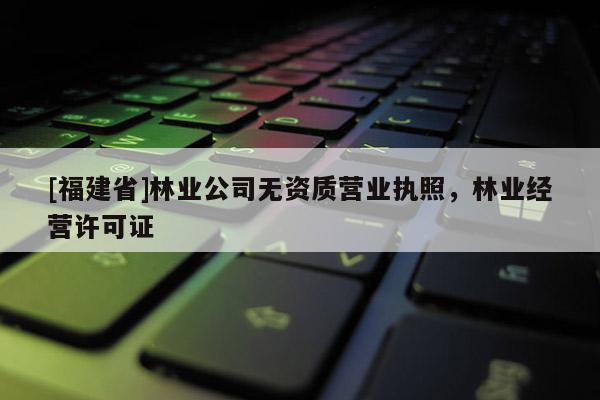 [福建省]林業(yè)公司無資質(zhì)營業(yè)執(zhí)照，林業(yè)經(jīng)營許可證