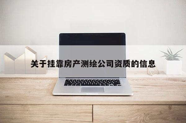 關(guān)于掛靠房產(chǎn)測繪公司資質(zhì)的信息