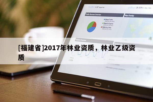 [福建省]2017年林業(yè)資質，林業(yè)乙級資質