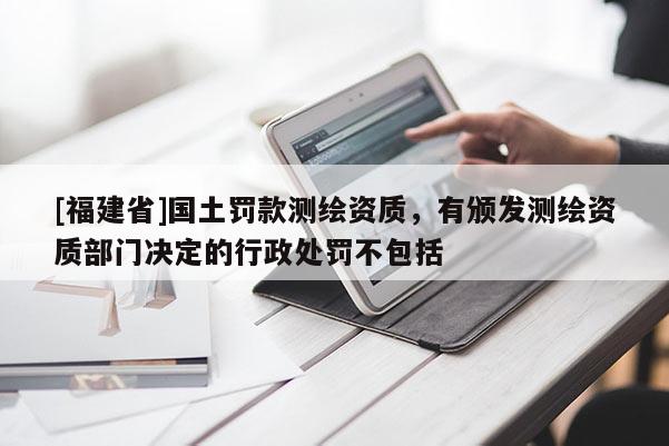 [福建省]國(guó)土罰款測(cè)繪資質(zhì)，有頒發(fā)測(cè)繪資質(zhì)部門決定的行政處罰不包括