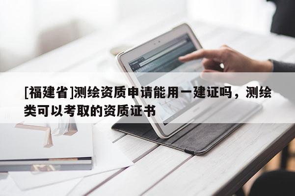 [福建省]測繪資質(zhì)申請能用一建證嗎，測繪類可以考取的資質(zhì)證書