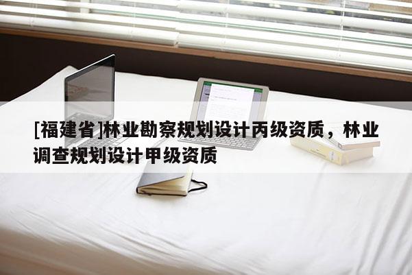 [福建省]林業(yè)勘察規(guī)劃設(shè)計(jì)丙級資質(zhì)，林業(yè)調(diào)查規(guī)劃設(shè)計(jì)甲級資質(zhì)
