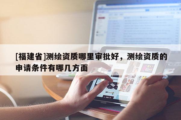 [福建省]測繪資質(zhì)哪里審批好，測繪資質(zhì)的申請條件有哪幾方面