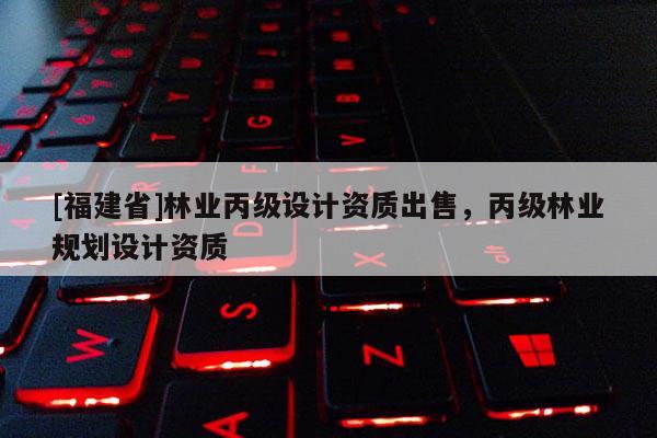 [福建省]林業(yè)丙級設(shè)計資質(zhì)出售，丙級林業(yè)規(guī)劃設(shè)計資質(zhì)