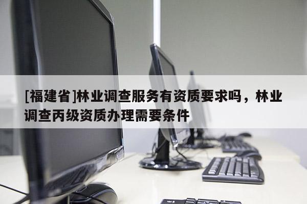 [福建省]林業(yè)調(diào)查服務(wù)有資質(zhì)要求嗎，林業(yè)調(diào)查丙級(jí)資質(zhì)辦理需要條件