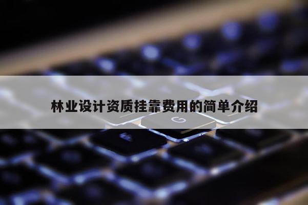 林業(yè)設計資質掛靠費用的簡單介紹