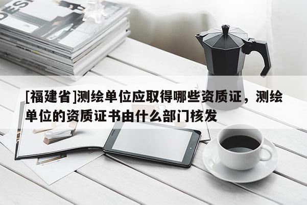 [福建省]測繪單位應(yīng)取得哪些資質(zhì)證，測繪單位的資質(zhì)證書由什么部門核發(fā)