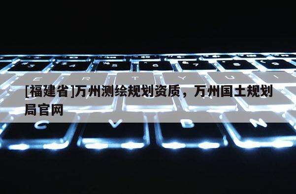 [福建省]萬州測繪規(guī)劃資質(zhì)，萬州國土規(guī)劃局官網(wǎng)