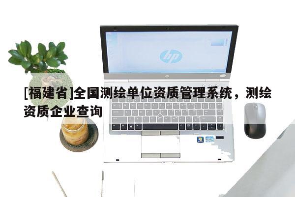 [福建省]全國測(cè)繪單位資質(zhì)管理系統(tǒng)，測(cè)繪資質(zhì)企業(yè)查詢