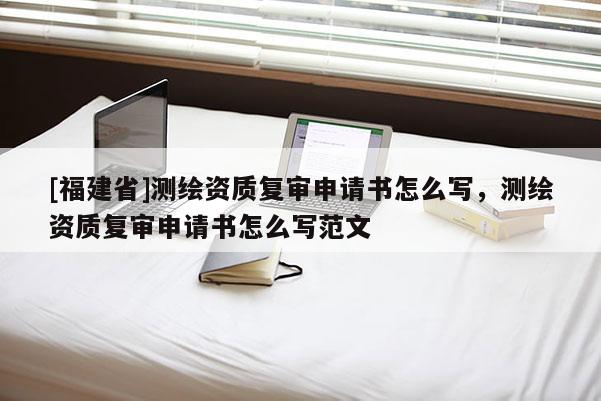 [福建省]測繪資質(zhì)復(fù)審申請書怎么寫，測繪資質(zhì)復(fù)審申請書怎么寫范文