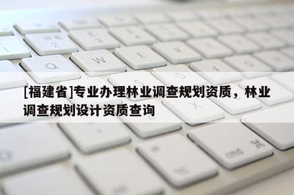 [福建省]專業(yè)辦理林業(yè)調查規(guī)劃資質，林業(yè)調查規(guī)劃設計資質查詢