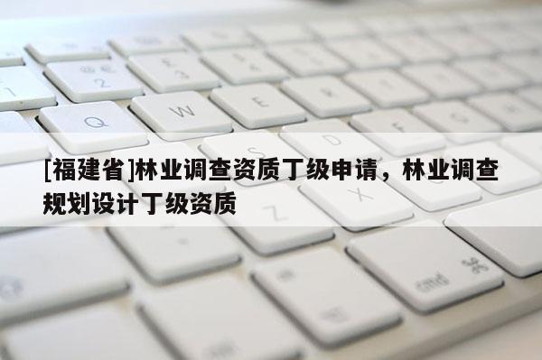 [福建省]林業(yè)調查資質丁級申請，林業(yè)調查規(guī)劃設計丁級資質