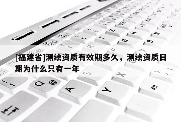 [福建省]測(cè)繪資質(zhì)有效期多久，測(cè)繪資質(zhì)日期為什么只有一年