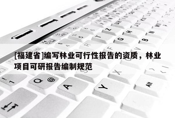 [福建省]編寫林業(yè)可行性報告的資質(zhì)，林業(yè)項目可研報告編制規(guī)范