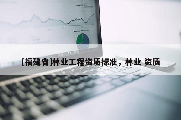 [福建省]林業(yè)工程資質(zhì)標(biāo)準(zhǔn)，林業(yè) 資質(zhì)