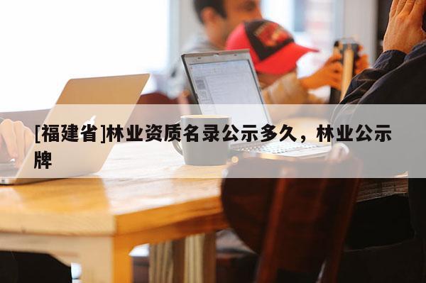 [福建省]林業(yè)資質(zhì)名錄公示多久，林業(yè)公示牌