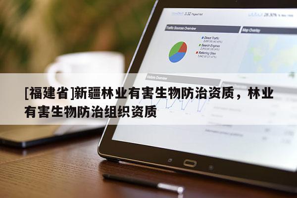 [福建省]新疆林業(yè)有害生物防治資質(zhì)，林業(yè)有害生物防治組織資質(zhì)