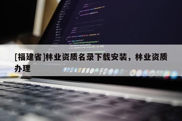 [福建省]林業(yè)資質(zhì)名錄下載安裝，林業(yè)資質(zhì)辦理