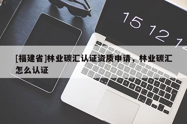 [福建省]林業(yè)碳匯認(rèn)證資質(zhì)申請，林業(yè)碳匯怎么認(rèn)證