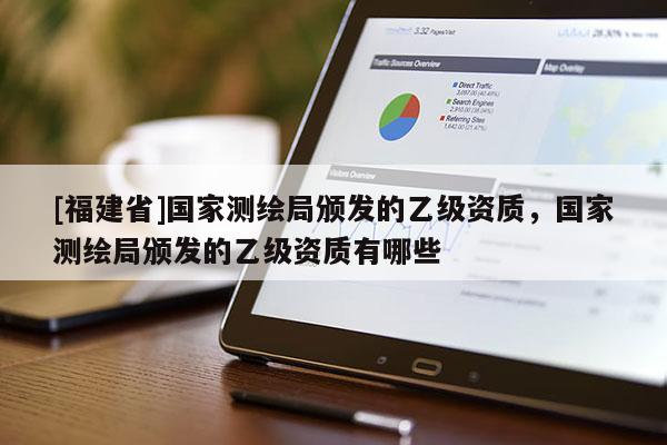 [福建省]國家測繪局頒發(fā)的乙級資質(zhì)，國家測繪局頒發(fā)的乙級資質(zhì)有哪些