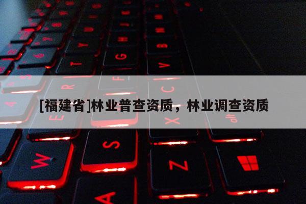 [福建省]林業(yè)普查資質(zhì)，林業(yè)調(diào)查資質(zhì)
