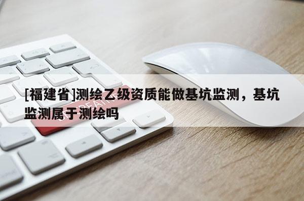 [福建省]測繪乙級資質(zhì)能做基坑監(jiān)測，基坑監(jiān)測屬于測繪嗎