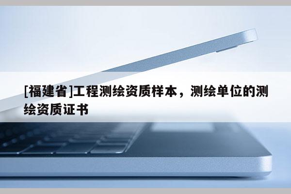 [福建省]工程測繪資質(zhì)樣本，測繪單位的測繪資質(zhì)證書