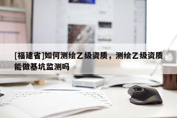 [福建省]如何測繪乙級資質(zhì)，測繪乙級資質(zhì)能做基坑監(jiān)測嗎