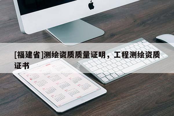 [福建省]測繪資質(zhì)質(zhì)量證明，工程測繪資質(zhì)證書