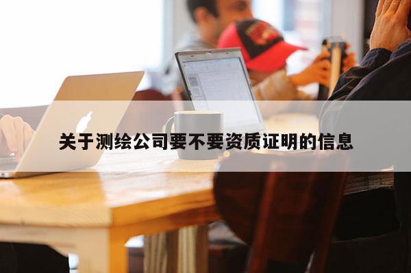 關(guān)于測繪公司要不要資質(zhì)證明的信息