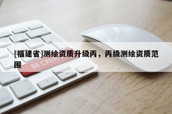 [福建省]測繪資質(zhì)升級丙，丙級測繪資質(zhì)范圍