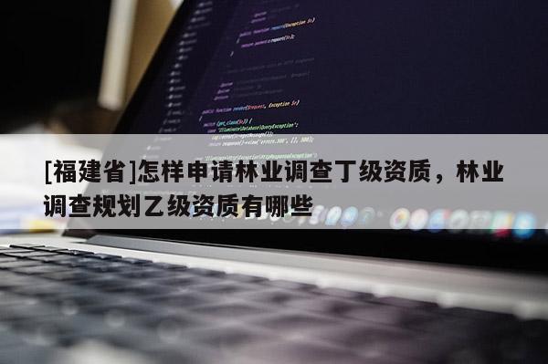 [福建省]怎樣申請林業(yè)調(diào)查丁級資質(zhì)，林業(yè)調(diào)查規(guī)劃乙級資質(zhì)有哪些