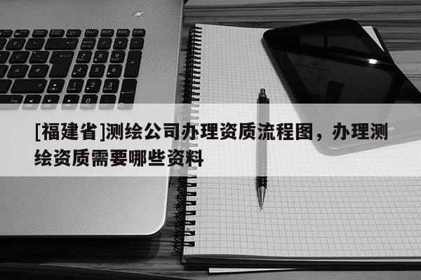 [福建省]測繪公司辦理資質(zhì)流程圖，辦理測繪資質(zhì)需要哪些資料