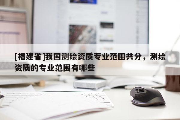 [福建省]我國測(cè)繪資質(zhì)專業(yè)范圍共分，測(cè)繪資質(zhì)的專業(yè)范圍有哪些