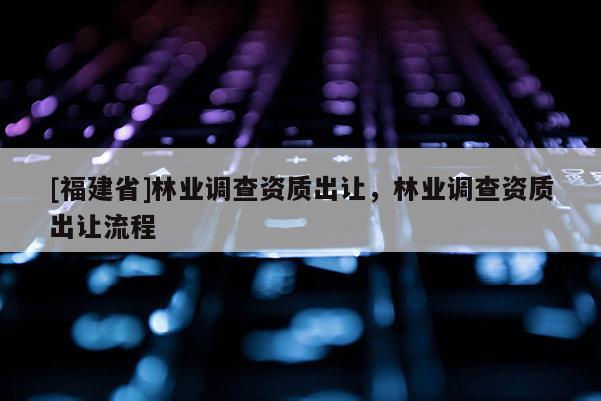 [福建省]林業(yè)調(diào)查資質(zhì)出讓，林業(yè)調(diào)查資質(zhì)出讓流程