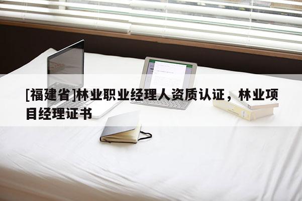 [福建省]林業(yè)職業(yè)經(jīng)理人資質(zhì)認(rèn)證，林業(yè)項(xiàng)目經(jīng)理證書